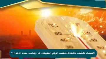 الأرصاد تكشف توقعات طقس الأيام المقبلة.. هل ينكسر سوء الأحوال؟